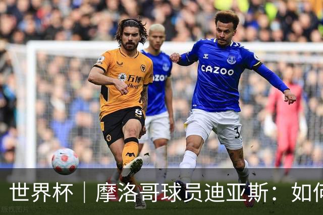 世界杯｜摩洛哥球员迪亚斯：如何面对困难最重要