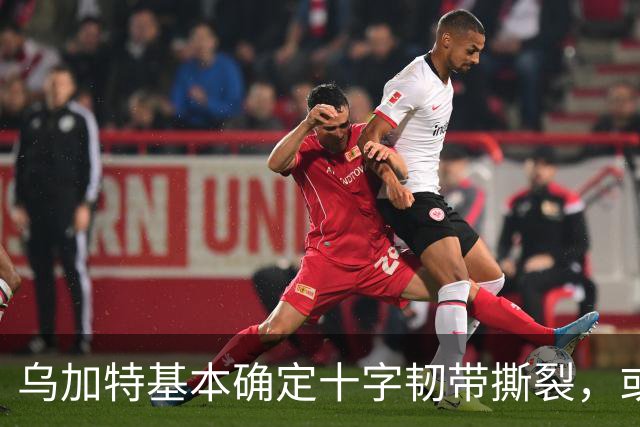 乌加特基本确定十字韧带撕裂，或迫使曼联买人！若伤缺一年可获赔500万