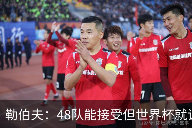 勒伯夫：48队能接受但世界杯就该是强强对话，32强赛才是正式开始