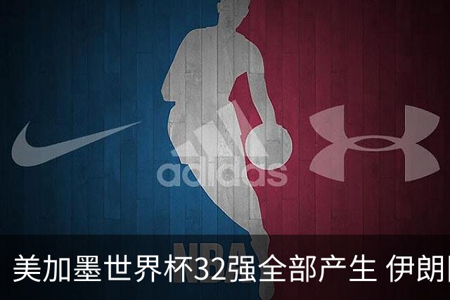 美加墨世界杯32强全部产生 伊朗队最后时刻被淘汰