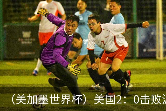 （美加墨世界杯）美国2：0击败波黑 三支东道主球队均晋级16强