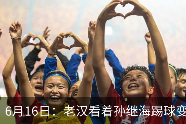 6月16日：老汉看着孙继海踢球变老，国脚成绩平平也有责任